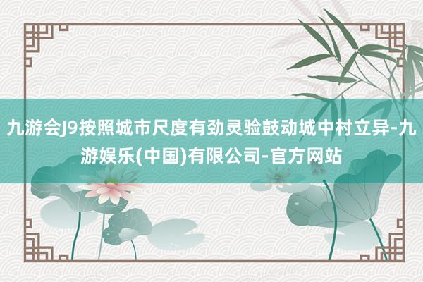 九游会J9按照城市尺度有劲灵验鼓动城中村立异-九游娱乐(中国)有限公司-官方网站
