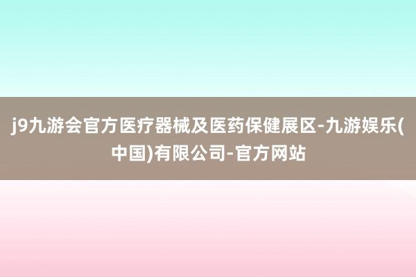 j9九游会官方医疗器械及医药保健展区-九游娱乐(中国)有限公司-官方网站