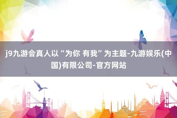 j9九游会真人以“为你 有我”为主题-九游娱乐(中国)有限公司-官方网站