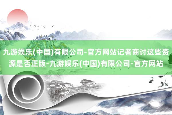 九游娱乐(中国)有限公司-官方网站记者商讨这些资源是否正版-九游娱乐(中国)有限公司-官方网站