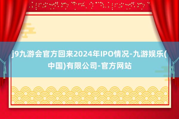 j9九游会官方 回来2024年IPO情况-九游娱乐(中国)有限公司-官方网站