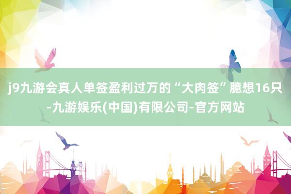 j9九游会真人单签盈利过万的“大肉签”臆想16只-九游娱乐(中国)有限公司-官方网站