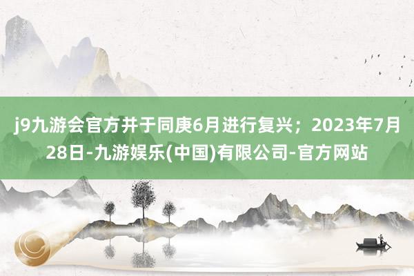 j9九游会官方并于同庚6月进行复兴;2023年7月28日-九游娱乐(中国)有限公司-官方网站