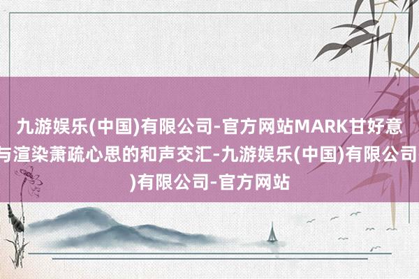 九游娱乐(中国)有限公司-官方网站MARK甘好意思的嗓音与渲染萧疏心思的和声交汇-九游娱乐(中国)有限公司-官方网站