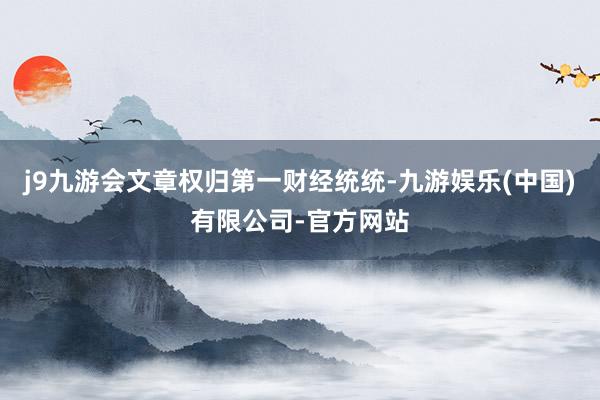 j9九游会文章权归第一财经统统-九游娱乐(中国)有限公司-官方网站