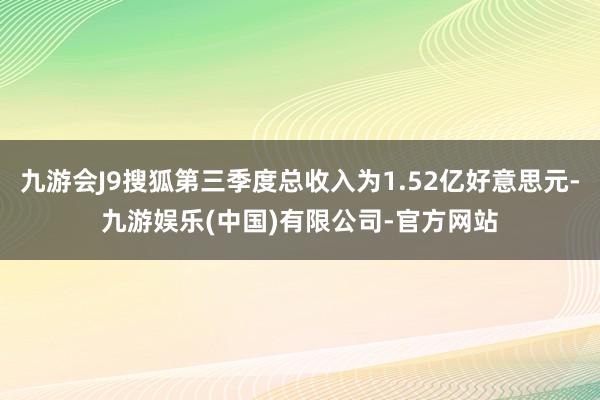 九游会J9搜狐第三季度总收入为1.52亿好意思元-九游娱乐(中国)有限公司-官方网站