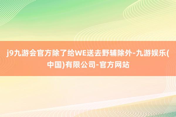 j9九游会官方除了给WE送去野辅除外-九游娱乐(中国)有限公司-官方网站