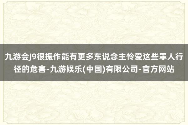 九游会J9很振作能有更多东说念主怜爱这些罪人行径的危害-九游娱乐(中国)有限公司-官方网站