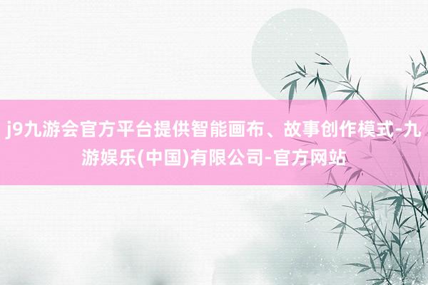 j9九游会官方平台提供智能画布、故事创作模式-九游娱乐(中国)有限公司-官方网站