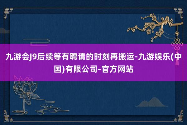 九游会J9后续等有聘请的时刻再搬运-九游娱乐(中国)有限公司-官方网站