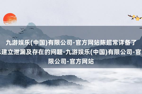 九游娱乐(中国)有限公司-官方网站陈超常详备了解神志建立泄漏及存在的问题-九游娱乐(中国)有限公司-官方网站