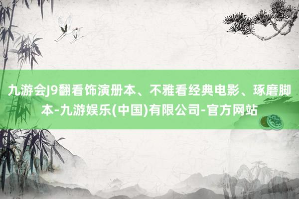 九游会J9翻看饰演册本、不雅看经典电影、琢磨脚本-九游娱乐(中国)有限公司-官方网站