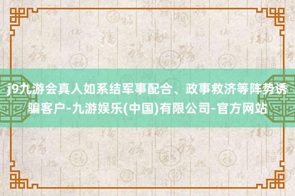 j9九游会真人如系结军事配合、政事救济等阵势诱骗客户-九游娱乐(中国)有限公司-官方网站