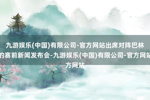 九游娱乐(中国)有限公司-官方网站出席对阵巴林的赛前新闻发布会-九游娱乐(中国)有限公司-官方网站