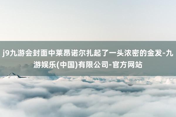 j9九游会封面中莱昂诺尔扎起了一头浓密的金发-九游娱乐(中国)有限公司-官方网站