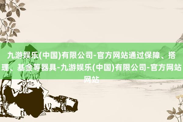 九游娱乐(中国)有限公司-官方网站通过保障、搭理、基金等器具-九游娱乐(中国)有限公司-官方网站