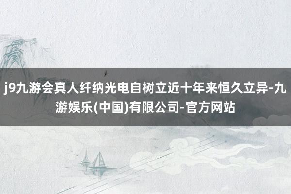 j9九游会真人纤纳光电自树立近十年来恒久立异-九游娱乐(中国)有限公司-官方网站
