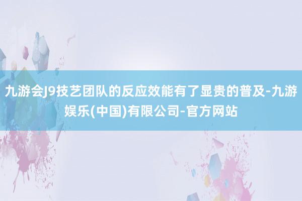 九游会J9技艺团队的反应效能有了显贵的普及-九游娱乐(中国)有限公司-官方网站