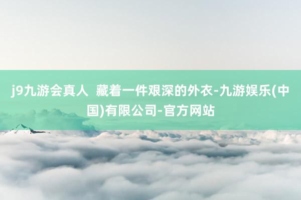 j9九游会真人 藏着一件艰深的外衣-九游娱乐(中国)有限公司-官方网站