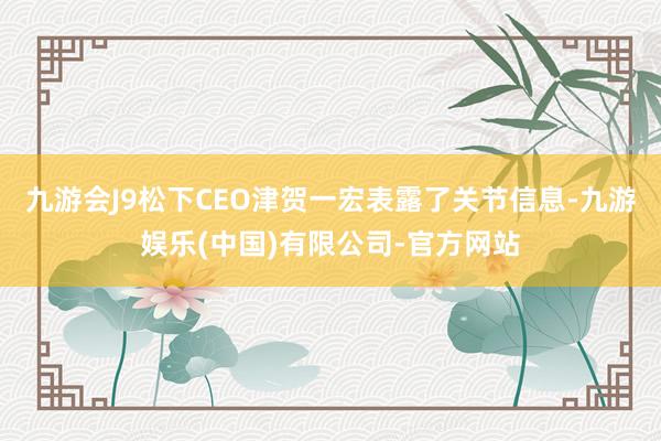 九游会J9松下CEO津贺一宏表露了关节信息-九游娱乐(中国)有限公司-官方网站