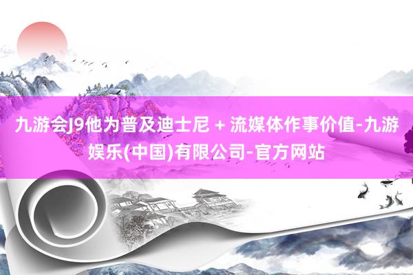 九游会J9他为普及迪士尼 + 流媒体作事价值-九游娱乐(中国)有限公司-官方网站