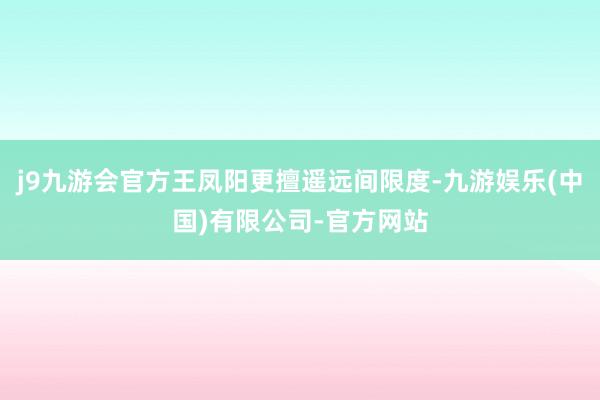 j9九游会官方王凤阳更擅遥远间限度-九游娱乐(中国)有限公司-官方网站