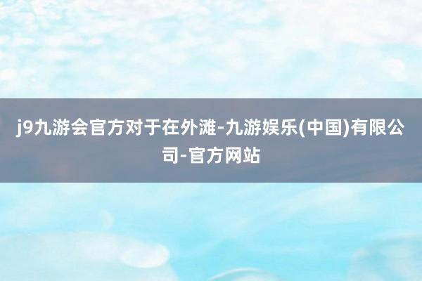 j9九游会官方对于在外滩-九游娱乐(中国)有限公司-官方网站