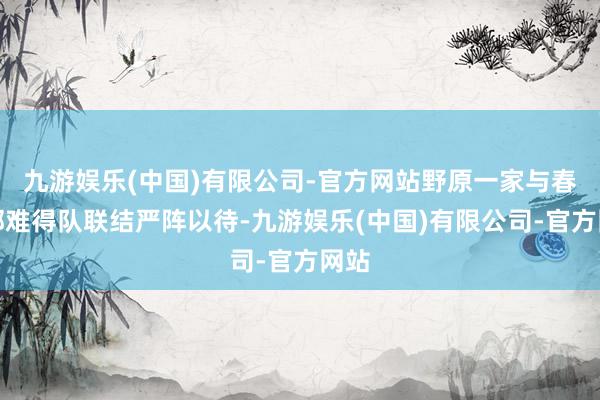 九游娱乐(中国)有限公司-官方网站野原一家与春日部难得队联结严阵以待-九游娱乐(中国)有限公司-官方网站