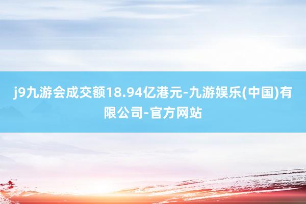 j9九游会成交额18.94亿港元-九游娱乐(中国)有限公司-官方网站