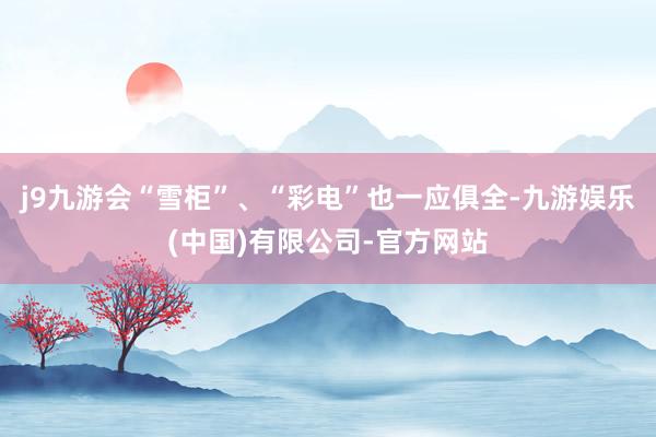 j9九游会“雪柜”、“彩电”也一应俱全-九游娱乐(中国)有限公司-官方网站
