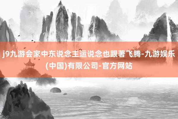 j9九游会家中东说念主运说念也跟著飞腾-九游娱乐(中国)有限公司-官方网站