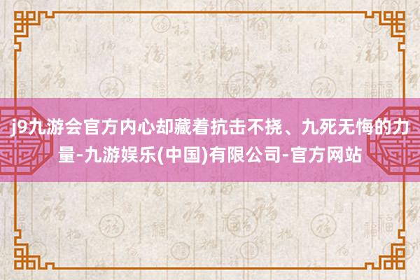 j9九游会官方内心却藏着抗击不挠、九死无悔的力量-九游娱乐(中国)有限公司-官方网站