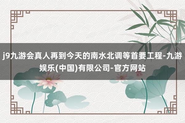 j9九游会真人再到今天的南水北调等首要工程-九游娱乐(中国)有限公司-官方网站