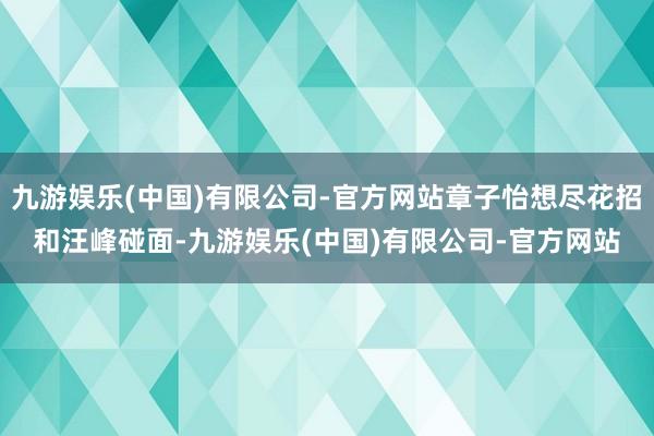 九游娱乐(中国)有限公司-官方网站章子怡想尽花招和汪峰碰面-九游娱乐(中国)有限公司-官方网站