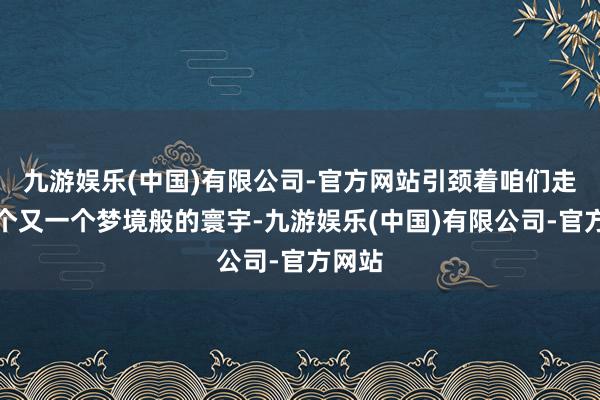 九游娱乐(中国)有限公司-官方网站引颈着咱们走进一个又一个梦境般的寰宇-九游娱乐(中国)有限公司-官方网站