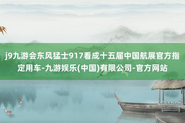 j9九游会东风猛士917看成十五届中国航展官方指定用车-九游娱乐(中国)有限公司-官方网站