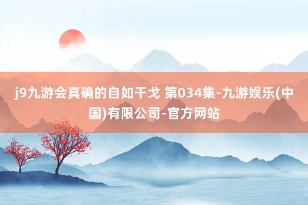j9九游会真确的自如干戈 第034集-九游娱乐(中国)有限公司-官方网站