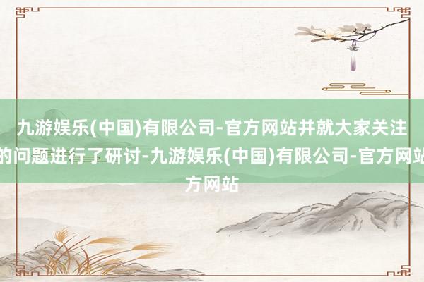 九游娱乐(中国)有限公司-官方网站并就大家关注的问题进行了研讨-九游娱乐(中国)有限公司-官方网站