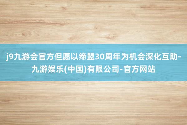 j9九游会官方但愿以缔盟30周年为机会深化互助-九游娱乐(中国)有限公司-官方网站
