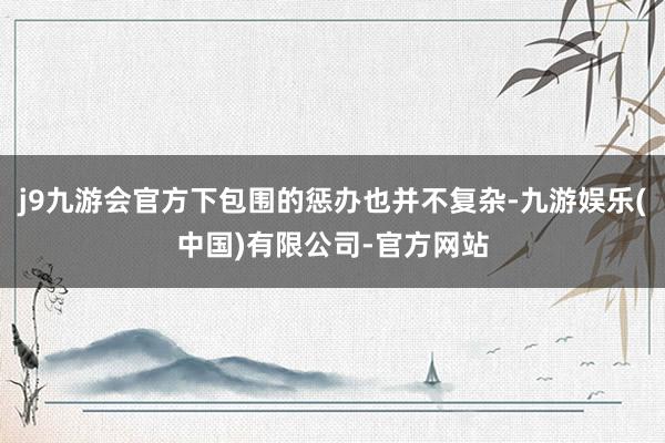 j9九游会官方下包围的惩办也并不复杂-九游娱乐(中国)有限公司-官方网站