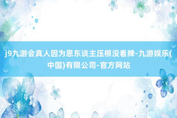 j9九游会真人因为恩东谈主压根没看牌-九游娱乐(中国)有限公司-官方网站