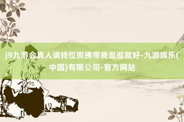j9九游会真人请找位照拂带我逛逛就好-九游娱乐(中国)有限公司-官方网站