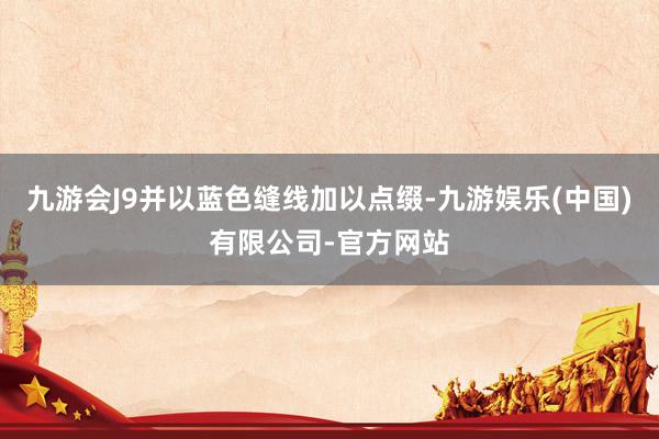 九游会J9并以蓝色缝线加以点缀-九游娱乐(中国)有限公司-官方网站