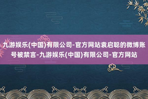 九游娱乐(中国)有限公司-官方网站袁启聪的微博账号被禁言-九游娱乐(中国)有限公司-官方网站