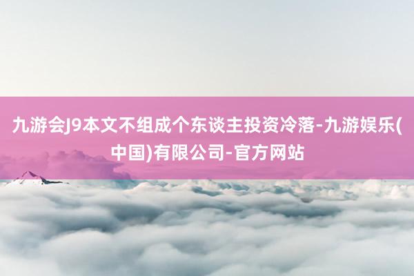 九游会J9本文不组成个东谈主投资冷落-九游娱乐(中国)有限公司-官方网站