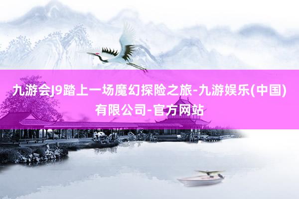 九游会J9踏上一场魔幻探险之旅-九游娱乐(中国)有限公司-官方网站