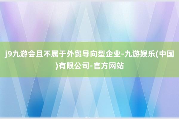 j9九游会且不属于外贸导向型企业-九游娱乐(中国)有限公司-官方网站
