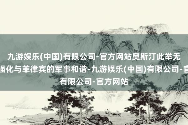 九游娱乐(中国)有限公司-官方网站奥斯汀此举无疑是在强化与菲律宾的军事和谐-九游娱乐(中国)有限公司-官方网站