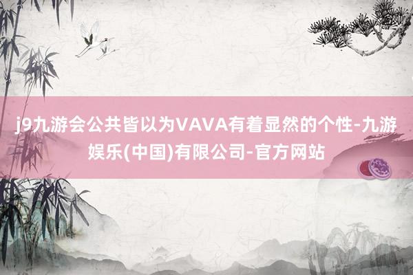 j9九游会公共皆以为VAVA有着显然的个性-九游娱乐(中国)有限公司-官方网站