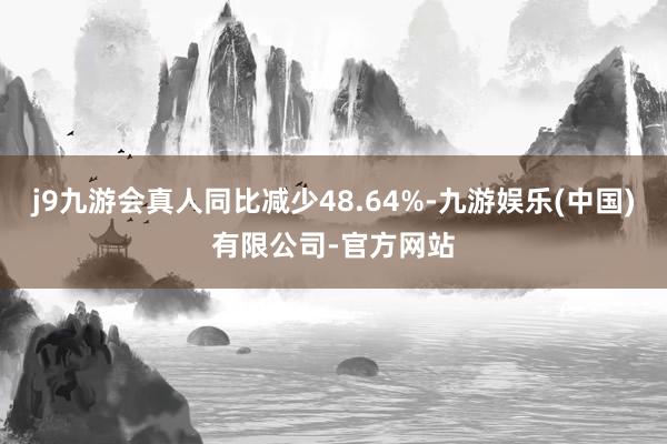 j9九游会真人同比减少48.64%-九游娱乐(中国)有限公司-官方网站